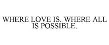 WHERE LOVE IS. WHERE ALL IS POSSIBLE.
