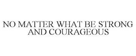 NO MATTER WHAT BE STRONG AND COURAGEOUS