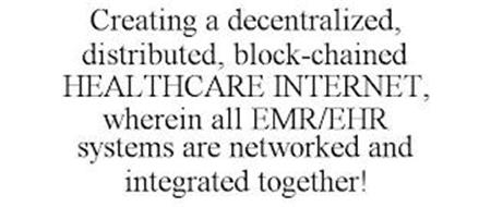 CREATING A DECENTRALIZED, DISTRIBUTED, BLOCK-CHAINED HEALTHCARE INTERNET, WHEREIN ALL EMR/EHR SYSTEMS ARE NETWORKED ANDINTEGRATED TOGETHER!
