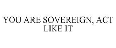 YOU ARE SOVEREIGN, ACT LIKE IT