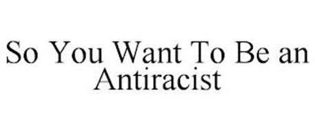 SO YOU WANT TO BE AN ANTIRACIST