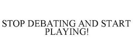 STOP DEBATING AND START PLAYING!