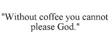 "WITHOUT COFFEE YOU CANNOT PLEASE GOD."