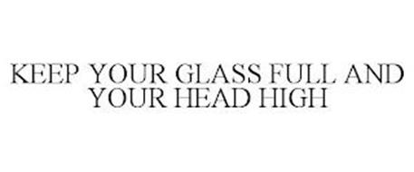 KEEP YOUR GLASS FULL AND YOUR HEAD HIGH
