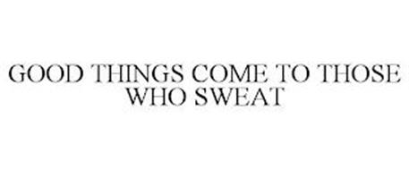 GOOD THINGS COME TO THOSE WHO SWEAT