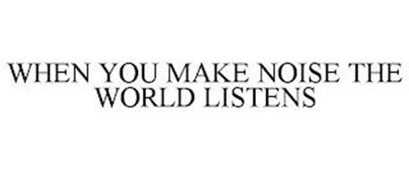 WHEN YOU MAKE NOISE THE WORLD LISTENS