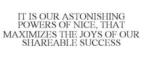 IT IS OUR ASTONISHING POWERS OF NICE, THAT MAXIMIZES THE JOYS OF OUR SHAREABLE SUCCESS