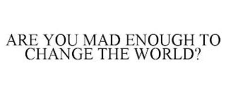 ARE YOU MAD ENOUGH TO CHANGE THE WORLD?