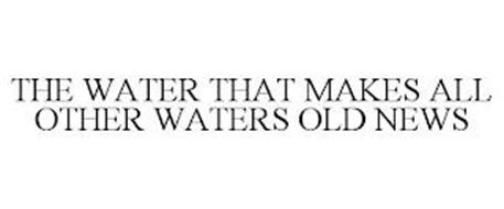 THE WATER THAT MAKES ALL OTHER WATERS OLD NEWS