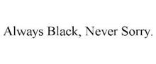 ALWAYS BLACK, NEVER SORRY.