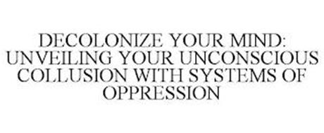 DECOLONIZE YOUR MIND: UNVEILING YOUR UNCONSCIOUS COLLUSION WITH SYSTEMS OF OPPRESSION