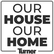 OUR HOUSE OUR HOME TURNER