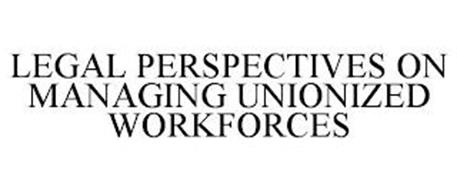 LEGAL PERSPECTIVES ON MANAGING UNIONIZED WORKFORCES