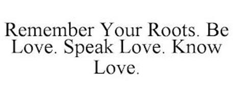 REMEMBER YOUR ROOTS. BE LOVE. SPEAK LOVE. KNOW LOVE.