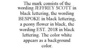 THE MARK CONSISTS OF THE WORDING JEFFREY SCOTT IN BLACK LETTERING, THE WORDING BESPOKE IN BLACK LETTERING, A PEONY FLOWER IN BLACK, THE WORDING EST. 2018 IN BLACK LETTERING. THE COLOR WHITE APPEARS AS A BACKGROUND COLOR.