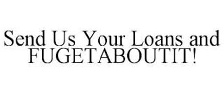SEND US YOUR LOANS AND FUGETABOUTIT!