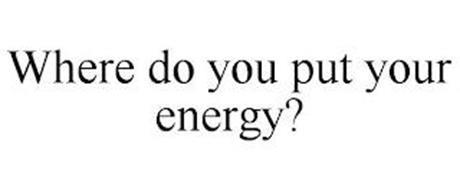 WHERE DO YOU PUT YOUR ENERGY?