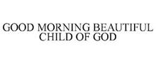 GOOD MORNING BEAUTIFUL CHILD OF GOD