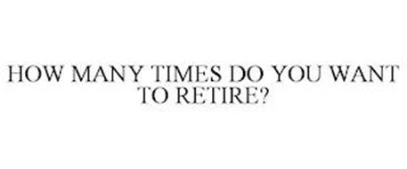 HOW MANY TIMES DO YOU WANT TO RETIRE?