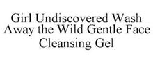 GIRL UNDISCOVERED WASH AWAY THE WILD GENTLE FACE CLEANSING GEL