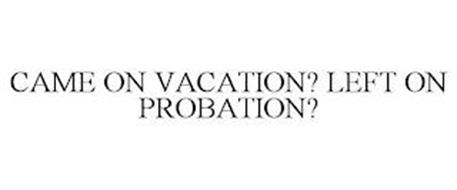 CAME ON VACATION? LEFT ON PROBATION?