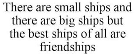 THERE ARE SMALL SHIPS AND THERE ARE BIG SHIPS BUT THE BEST SHIPS OF ALL ARE FRIENDSHIPS