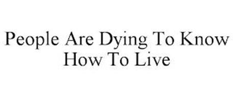 PEOPLE ARE DYING TO KNOW HOW TO LIVE
