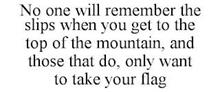 NO ONE WILL REMEMBER THE SLIPS WHEN YOU GET TO THE TOP OF THE MOUNTAIN, AND THOSE THAT DO, ONLY WANT TO TAKE YOUR FLAG