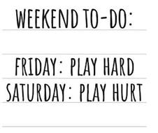 WEEKEND TO-DO: FRIDAY: PLAY HARD SATURDAY: PLAY HURT