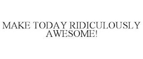 MAKE TODAY RIDICULOUSLY AWESOME!