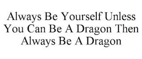 ALWAYS BE YOURSELF UNLESS YOU CAN BE A DRAGON THEN ALWAYS BE A DRAGON