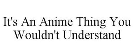 IT'S AN ANIME THING YOU WOULDN'T UNDERSTAND