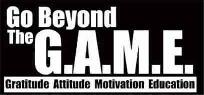 GO BEYOND THE G.A.M.E. GRATITUDE ATTITUDE MOTIVATION EDUCATION