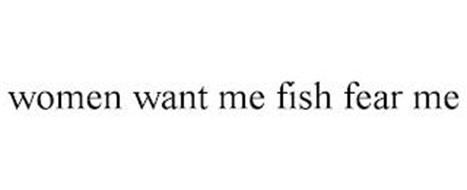 WOMEN WANT ME FISH FEAR ME