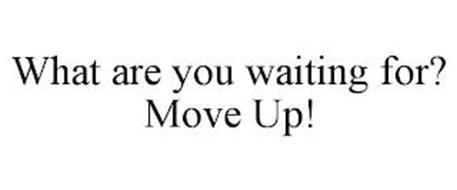 WHAT ARE YOU WAITING FOR? MOVE UP!