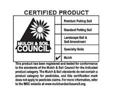CERTIFIED PRODUCT MULCH & SOIL COUNCIL PREMIUM POTTING SOIL STANDARD POTTING SOIL LANDSCAPE SOIL & SOIL AMENDMENT SPECIALTY SOILS MULCH THIS PRODUCT HAS BEEN REGISTERED AND TESTED FOR CONFORMANCE TO THE STANDARDS OF THE MULCH & SOIL COUNCIL FOR THE INDICATED PRODUCT CATEGORY. THE MULCH & SOIL STANDARDS DO NOT CONTAIN A PRODUCT CATEGORY FOR PESTICIDES, AND THIS CERTIFICATION MARK DOES NOT APPLY TO