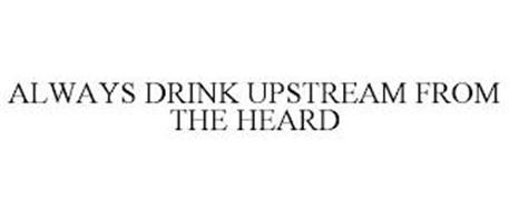 ALWAYS DRINK UPSTREAM FROM THE HEARD
