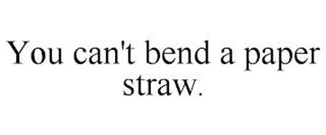 YOU CAN'T BEND A PAPER STRAW.