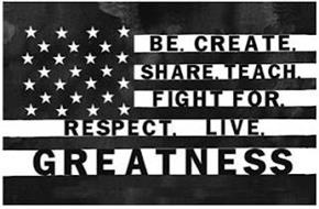 BE. CREATE. SHARE. TEACH. FIGHT FOR. RESPECT. LIVE. GREATNESS