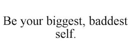 BE YOUR BIGGEST, BADDEST SELF.