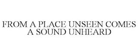 FROM A PLACE UNSEEN COMES A SOUND UNHEARD