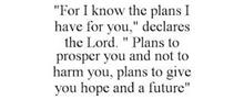 "FOR I KNOW THE PLANS I HAVE FOR YOU," DECLARES THE LORD. " PLANS TO PROSPER YOU AND NOT TO HARM YOU, PLANS TO GIVE YOU HOPE AND A FUTURE"
