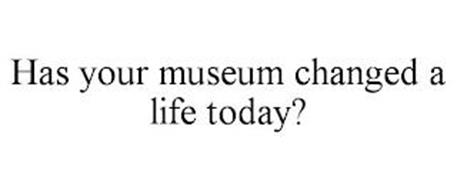 HAS YOUR MUSEUM CHANGED A LIFE TODAY?