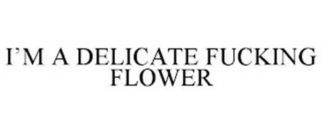 I'M A DELICATE FUCKING FLOWER