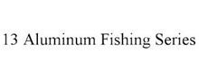 13 ALUMINUM FISHING SERIES