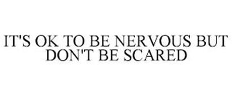 IT'S OK TO BE NERVOUS BUT DON'T BE SCARED