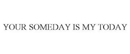 YOUR SOMEDAY IS MY TODAY