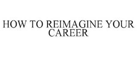 HOW TO REIMAGINE YOUR CAREER