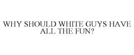 WHY SHOULD WHITE GUYS HAVE ALL THE FUN?