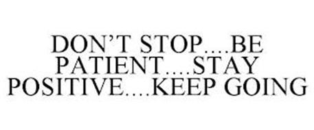 DON'T STOP....BE PATIENT....STAY POSITIVE....KEEP GOING
